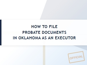 How to File Probate Documents in Oklahoma as an Executor